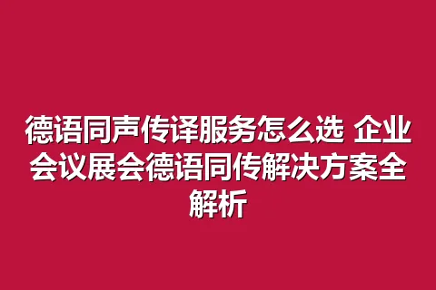 德语同声传译服务怎么选 企业会议展会德语同传解决方案全解析