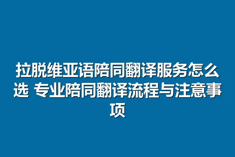 拉脱维亚语陪同翻译服务怎么选 专业陪同翻译流程与注意事项