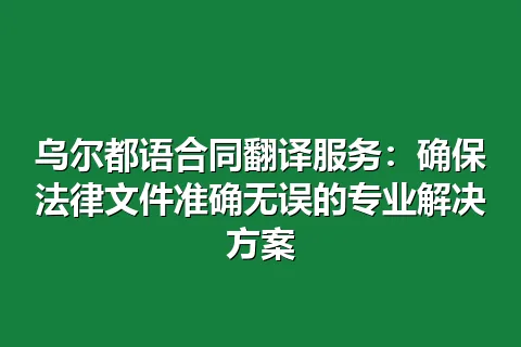 乌尔都语合同翻译服务：确保法律文件准确无误的专业解决方案