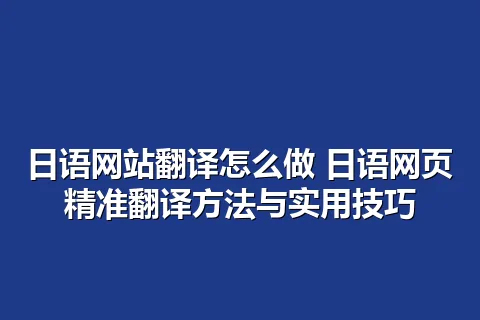 日语网站翻译怎么做 日语网页精准翻译方法与实用技巧