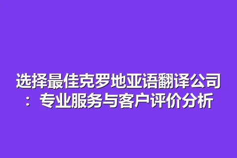 选择最佳克罗地亚语翻译公司：专业服务与客户评价分析