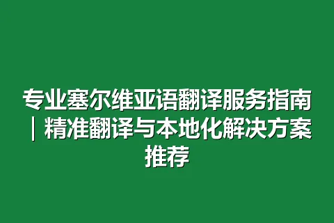 专业塞尔维亚语翻译服务指南｜精准翻译与本地化解决方案推荐