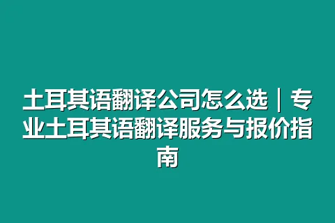 土耳其语翻译公司怎么选｜专业土耳其语翻译服务与报价指南