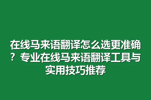 在线马来语翻译怎么选更准确？专业在线马来语翻译工具与实用技巧推荐