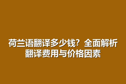 荷兰语翻译多少钱？全面解析翻译费用与价格因素