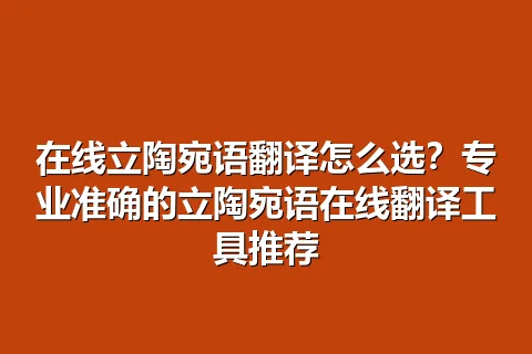 在线立陶宛语翻译怎么选？专业准确的立陶宛语在线翻译工具推荐