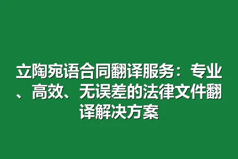 立陶宛语合同翻译服务：专业、高效、无误差的法律文件翻译解决方案