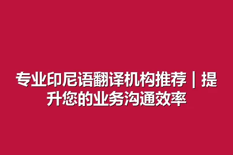 专业印尼语翻译机构推荐 | 提升您的业务沟通效率