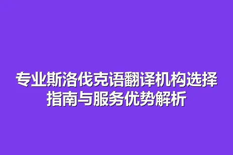 专业斯洛伐克语翻译机构选择指南与服务优势解析