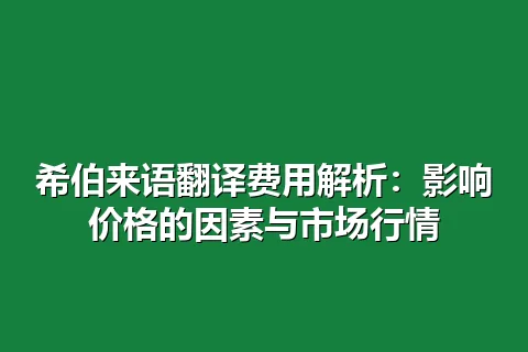 希伯来语翻译费用解析：影响价格的因素与市场行情