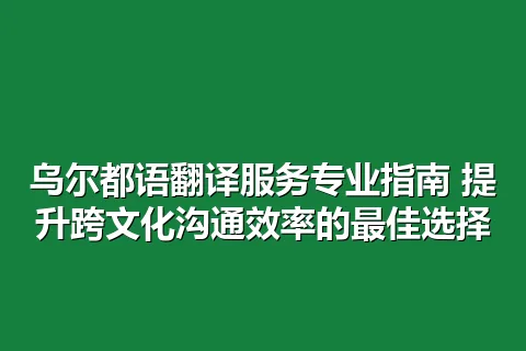 乌尔都语翻译服务专业指南 提升跨文化沟通效率的最佳选择