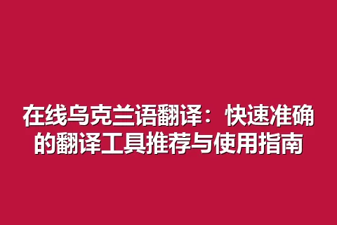 在线乌克兰语翻译：快速准确的翻译工具推荐与使用指南