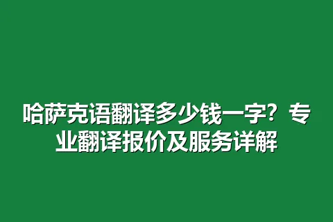 哈萨克语翻译多少钱一字？专业翻译报价及服务详解