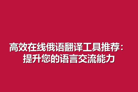 高效在线俄语翻译工具推荐：提升您的语言交流能力