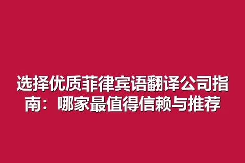 选择优质菲律宾语翻译公司指南：哪家最值得信赖与推荐