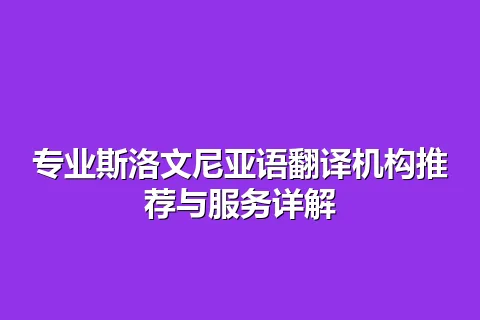 专业斯洛文尼亚语翻译机构推荐与服务详解