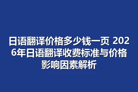 日语翻译价格多少钱一页 2026年日语翻译收费标准与价格影响因素解析