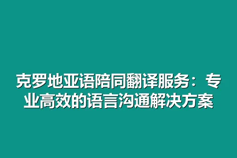 克罗地亚语陪同翻译服务:专业高效的语言沟通解决方案