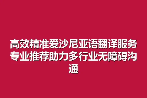 高效精准爱沙尼亚语翻译服务专业推荐助力多行业无障碍沟通