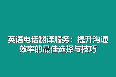 英语电话翻译服务：提升沟通效率的最佳选择与技巧
