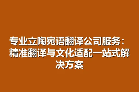 专业立陶宛语翻译公司服务：精准翻译与文化适配一站式解决方案