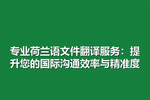 专业荷兰语文件翻译服务：提升您的国际沟通效率与精准度