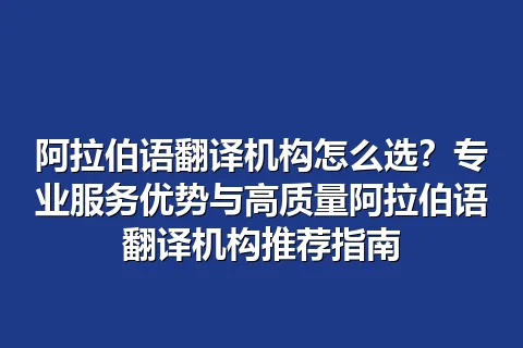 阿拉伯语翻译机构怎么选？专业服务优势与高质量阿拉伯语翻译机构推荐指南
