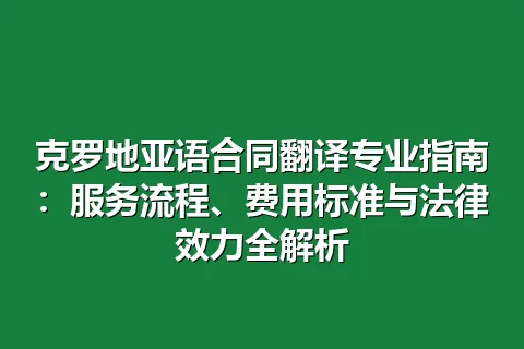 克罗地亚语合同翻译专业指南：服务流程、费用标准与法律效力全解析