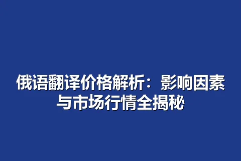 俄语翻译价格解析：影响因素与市场行情全揭秘