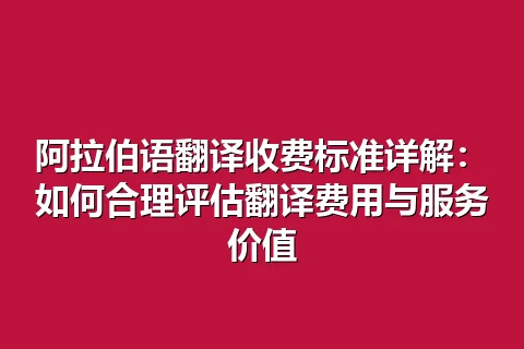 阿拉伯语翻译收费标准详解：如何合理评估翻译费用与服务价值