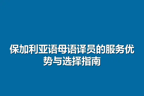 保加利亚语母语译员的服务优势与选择指南