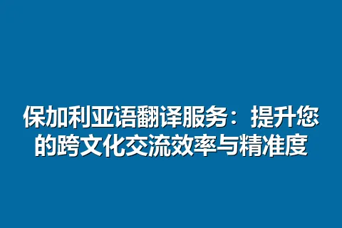 保加利亚语翻译服务：提升您的跨文化交流效率与精准度