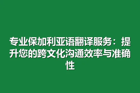专业保加利亚语翻译服务：提升您的跨文化沟通效率与准确性