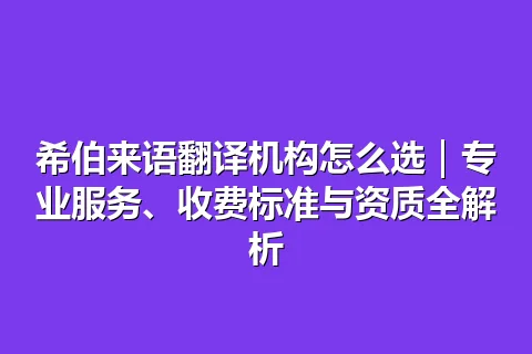 希伯来语翻译机构怎么选｜专业服务、收费标准与资质全解析
