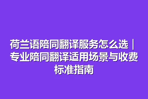 荷兰语陪同翻译服务怎么选｜专业陪同翻译适用场景与收费标准指南