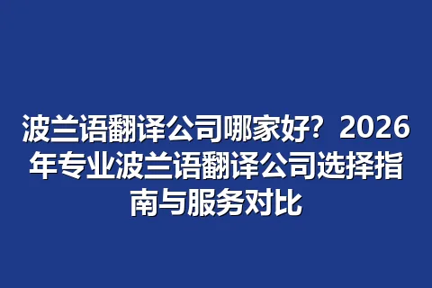 波兰语翻译公司哪家好？2026年专业波兰语翻译公司选择指南与服务对比