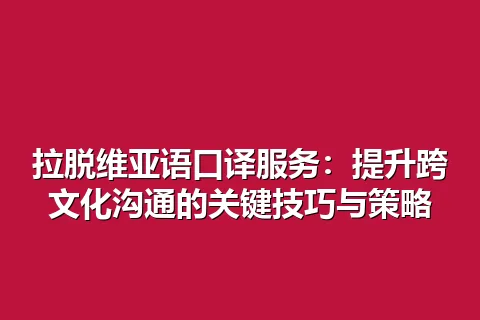 拉脱维亚语口译服务：提升跨文化沟通的关键技巧与策略
