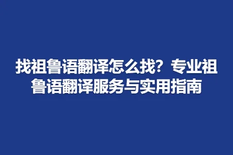 找祖鲁语翻译怎么找？专业祖鲁语翻译服务与实用指南