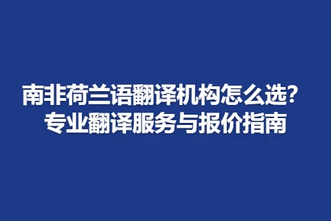 南非荷兰语翻译机构怎么选？专业翻译服务与报价指南