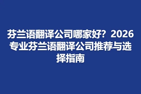 芬兰语翻译公司哪家好？2026专业芬兰语翻译公司推荐与选择指南
