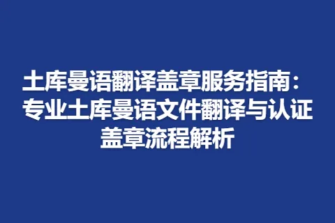 土库曼语翻译盖章服务指南：专业土库曼语文件翻译与认证盖章流程解析