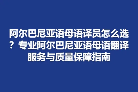 阿尔巴尼亚语母语译员怎么选？专业阿尔巴尼亚语母语翻译服务与质量保障指南