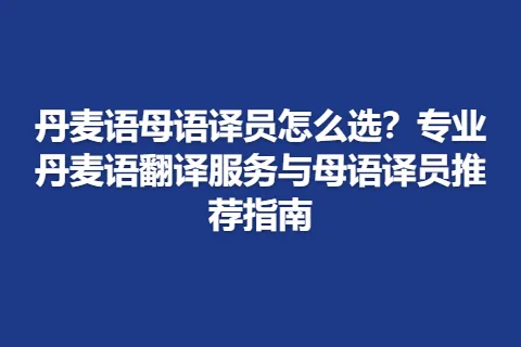 丹麦语母语译员怎么选？专业丹麦语翻译服务与母语译员推荐指南