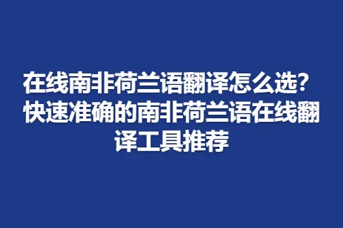 在线南非荷兰语翻译怎么选？快速准确的南非荷兰语在线翻译工具推荐