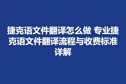 捷克语文件翻译怎么做 专业捷克语文件翻译流程与收费标准详解
