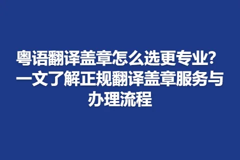 粤语翻译盖章怎么选更专业？一文了解正规翻译盖章服务与办理流程