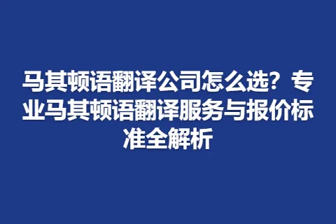 马其顿语翻译公司怎么选？专业马其顿语翻译服务与报价标准全解析