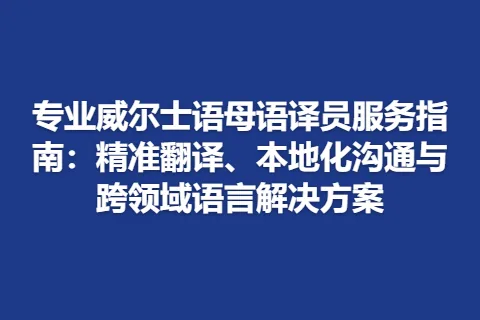 专业威尔士语母语译员服务指南：精准翻译、本地化沟通与跨领域语言解决方案