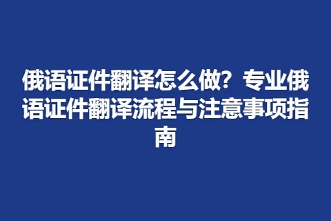 俄语证件翻译怎么做？专业俄语证件翻译流程与注意事项指南