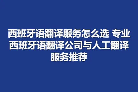西班牙语翻译服务怎么选 专业西班牙语翻译公司与人工翻译服务推荐
